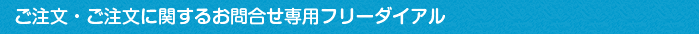 ご注文・ご注文に関するお問合せ専用フリーダイアル